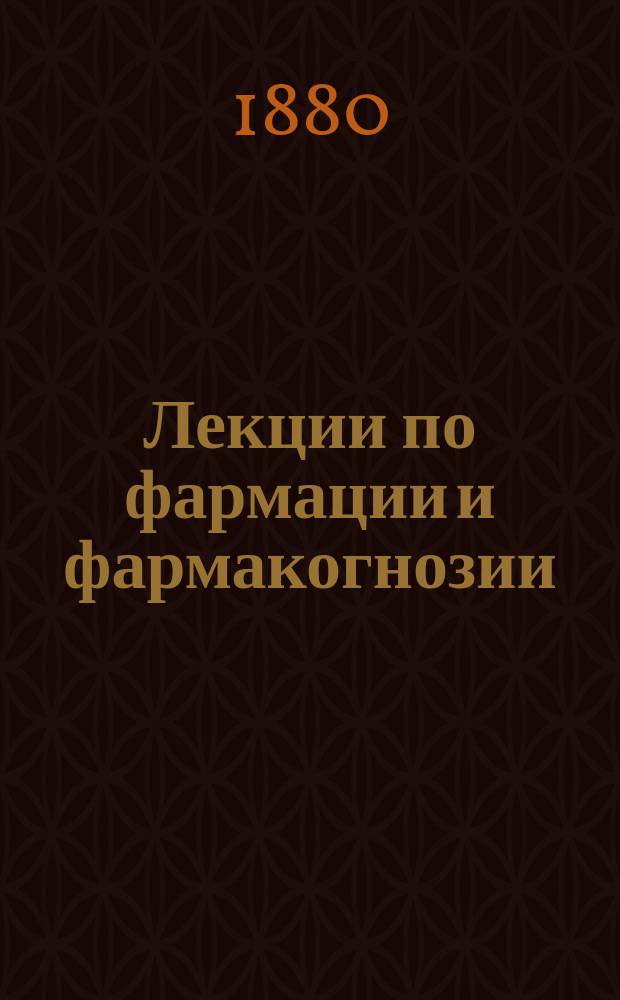 Лекции [по] фармации и фармакогнозии : Сост. по запискам Масальского и Ротштейна. [Ч. 1]- Чит. в 1880-81 г. доц. В.А. Тихомировым и изд. под ред. г. проф. студентом Л. Ротштейном. [Ч. 1 : Фармация]