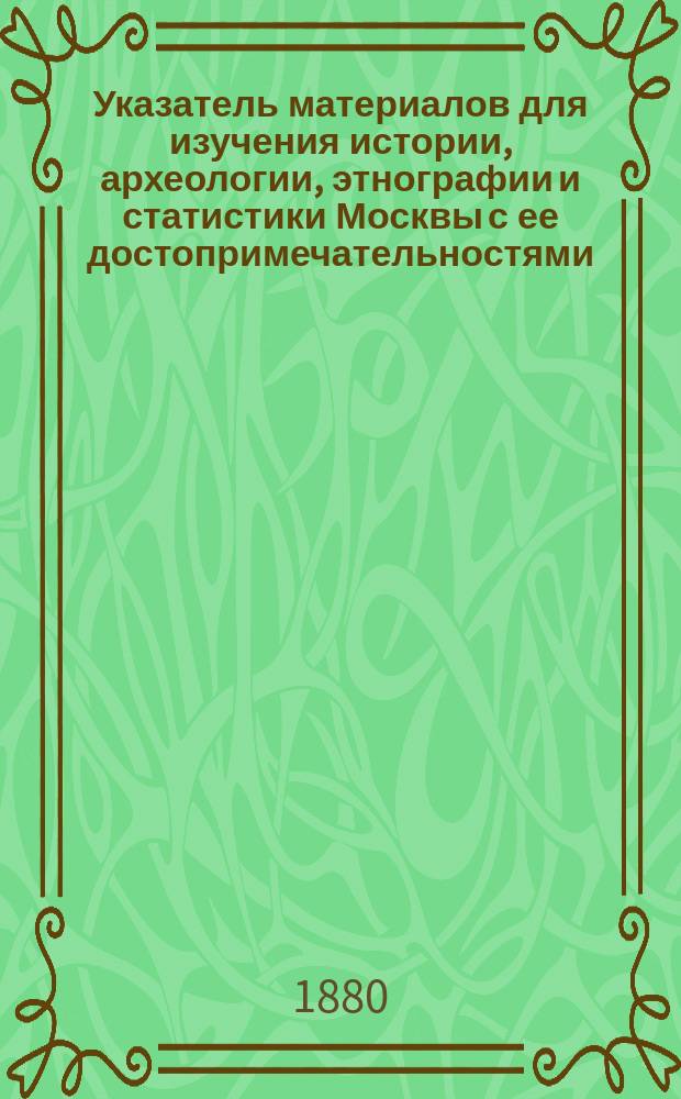 Указатель материалов для изучения истории, археологии, этнографии и статистики Москвы с ее достопримечательностями (как то: монастырями, церквами, урочищами и проч.)