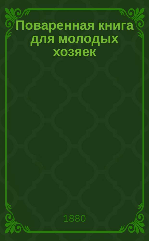 Поваренная книга для молодых хозяек : Пост. и скором. "домашний стол" : В кн. находятся 477 блюд и 366 обедов, каждый из 4 блюд; объясн., как приготовлять обеды, пасхи, куличи, варенья, соленья ..., а также средства предохранять провизию от порчи