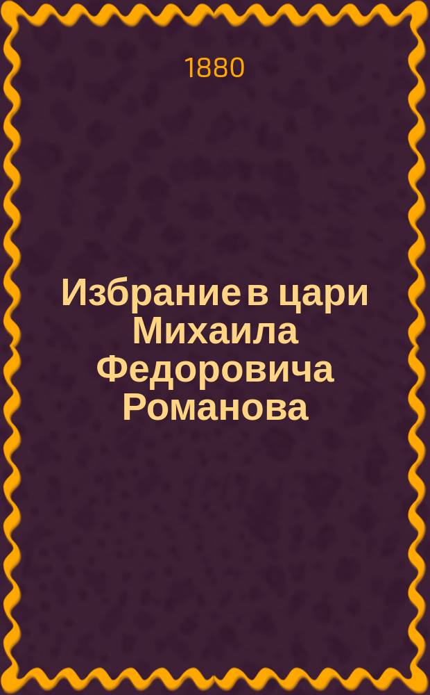 Избрание в цари Михаила Федоровича Романова : Нар. повесть