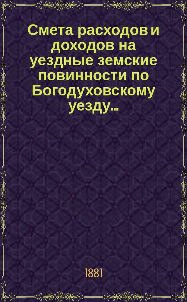 Смета расходов и доходов на уездные земские повинности по Богодуховскому уезду ...