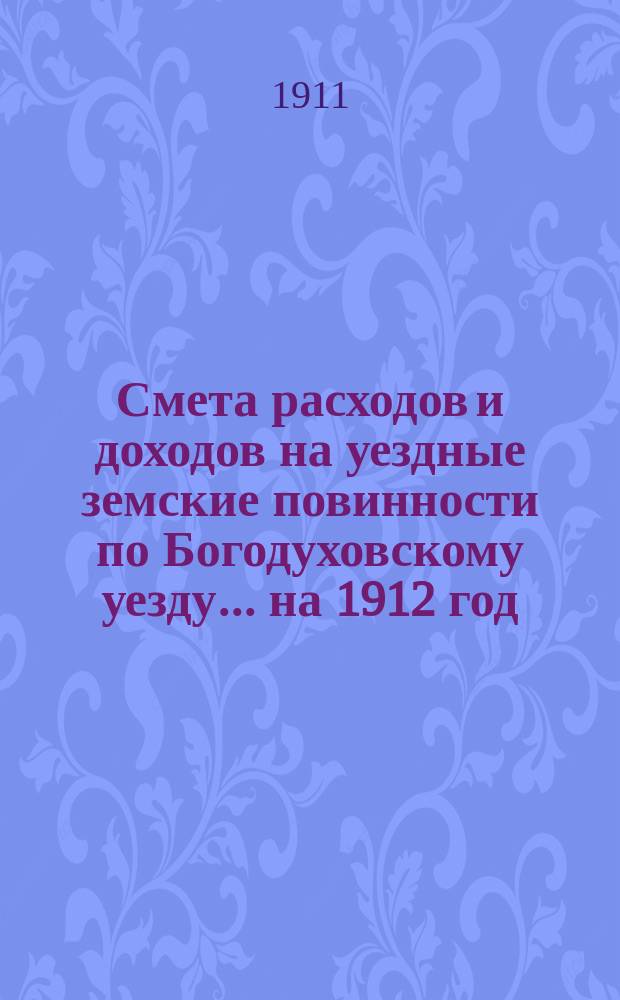 Смета расходов и доходов на уездные земские повинности по Богодуховскому уезду ... на 1912 год