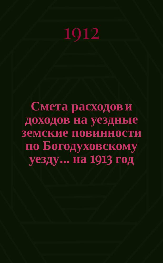 Смета расходов и доходов на уездные земские повинности по Богодуховскому уезду ... на 1913 год