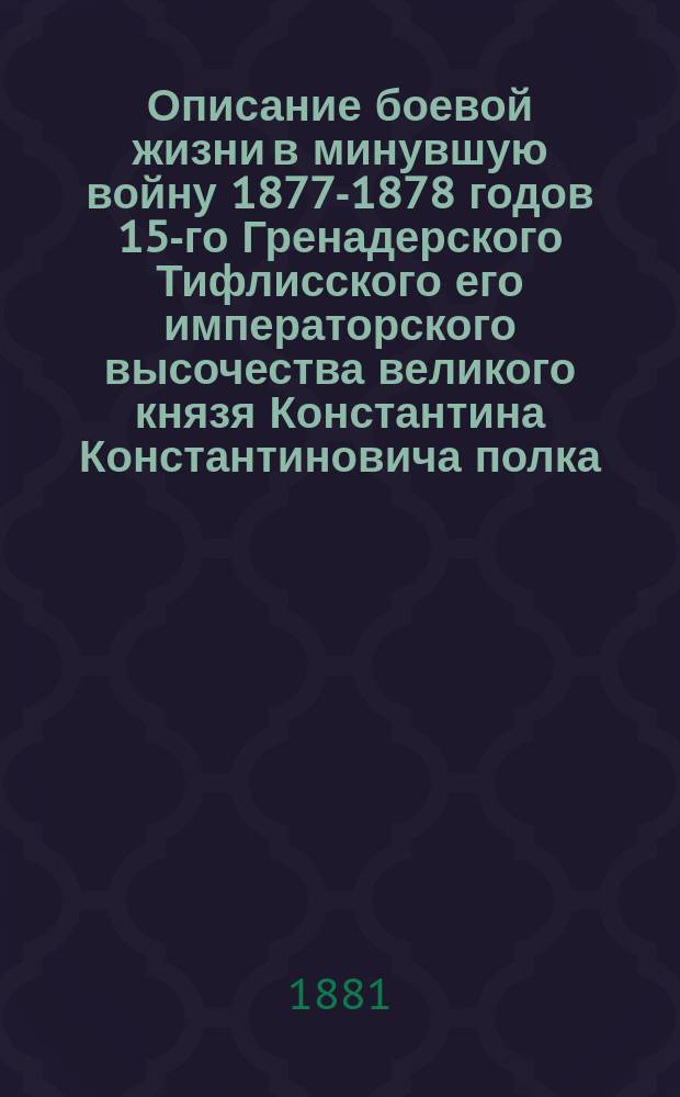 Описание боевой жизни в минувшую войну 1877-1878 годов 15-го Гренадерского Тифлисского его императорского высочества великого князя Константина Константиновича полка