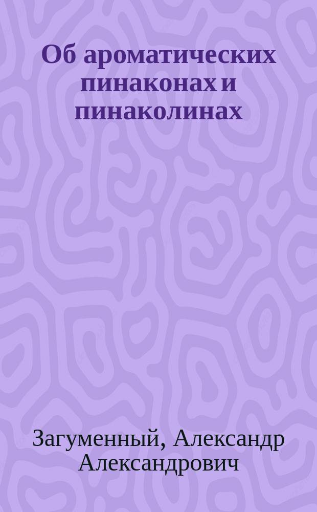 Об ароматических пинаконах и пинаколинах : Исслед., представл. в Физ.-мат. фак. Имп. С.-Петерб. ун-та для получения степ. магистра химии : Чит. в заседании Физ.-мат. отд. 31 марта 1881 г