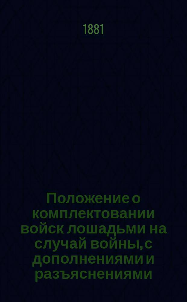 Положение о комплектовании войск лошадьми на случай войны, с дополнениями и разъяснениями, последовавшими со времени обнародования его : С прил. форм и инструкций для руководства при поставке, приеме и препровождении лошадей в войска и правил о порядке производства кон. переписи