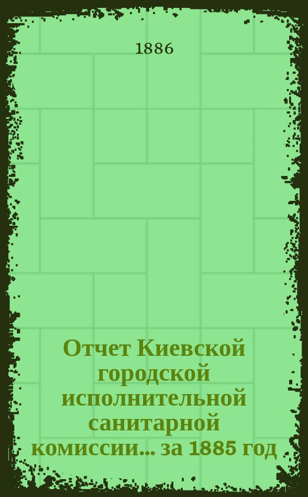 Отчет Киевской городской исполнительной санитарной комиссии... за 1885 год
