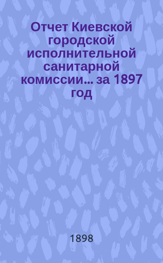 Отчет Киевской городской исполнительной санитарной комиссии... за 1897 год