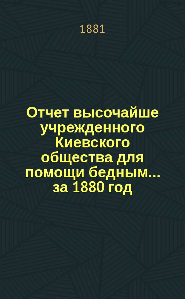 Отчет высочайше учрежденного Киевского общества для помощи бедным... ... за 1880 год