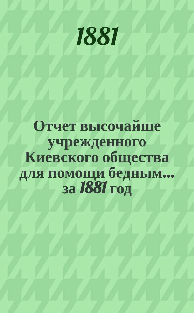 Отчет высочайше учрежденного Киевского общества для помощи бедным... ... за 1881 год