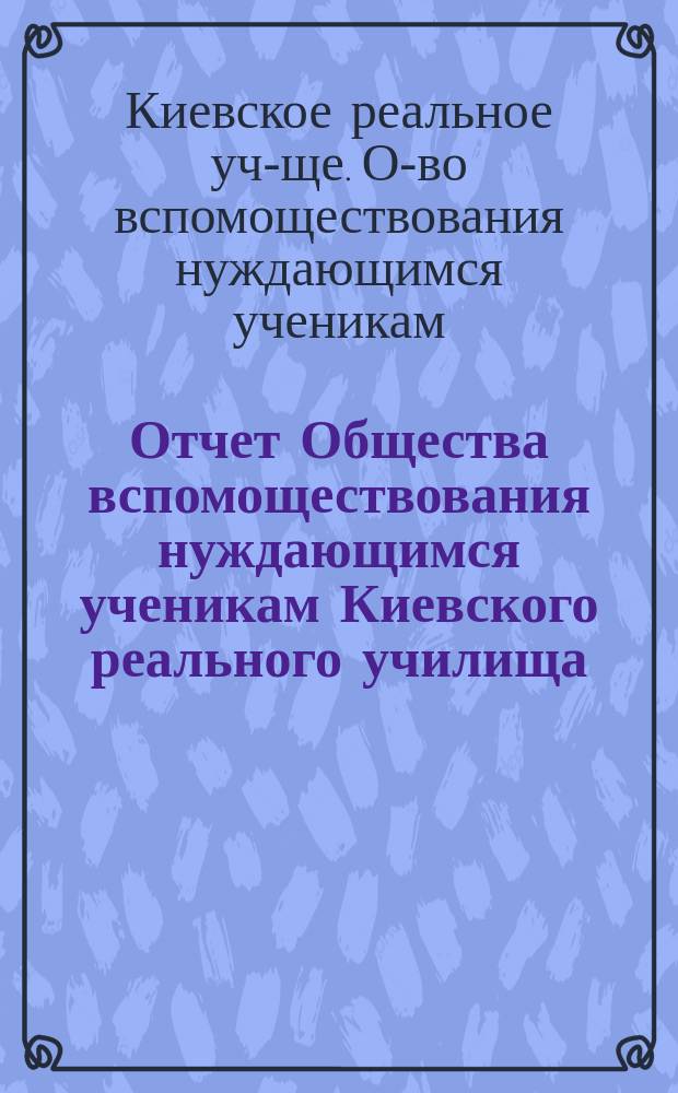 Отчет Общества вспомоществования нуждающимся ученикам Киевского реального училища...