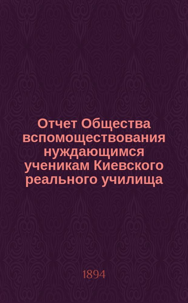 Отчет Общества вспомоществования нуждающимся ученикам Киевского реального училища... ... за 1893 год