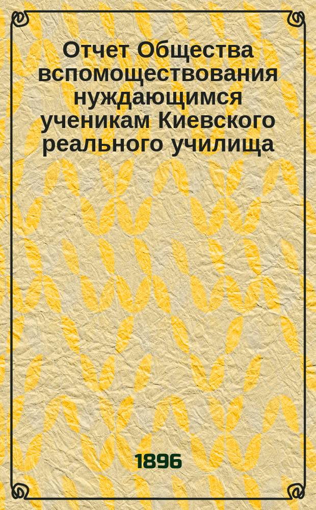 Отчет Общества вспомоществования нуждающимся ученикам Киевского реального училища... ... за 1895 год