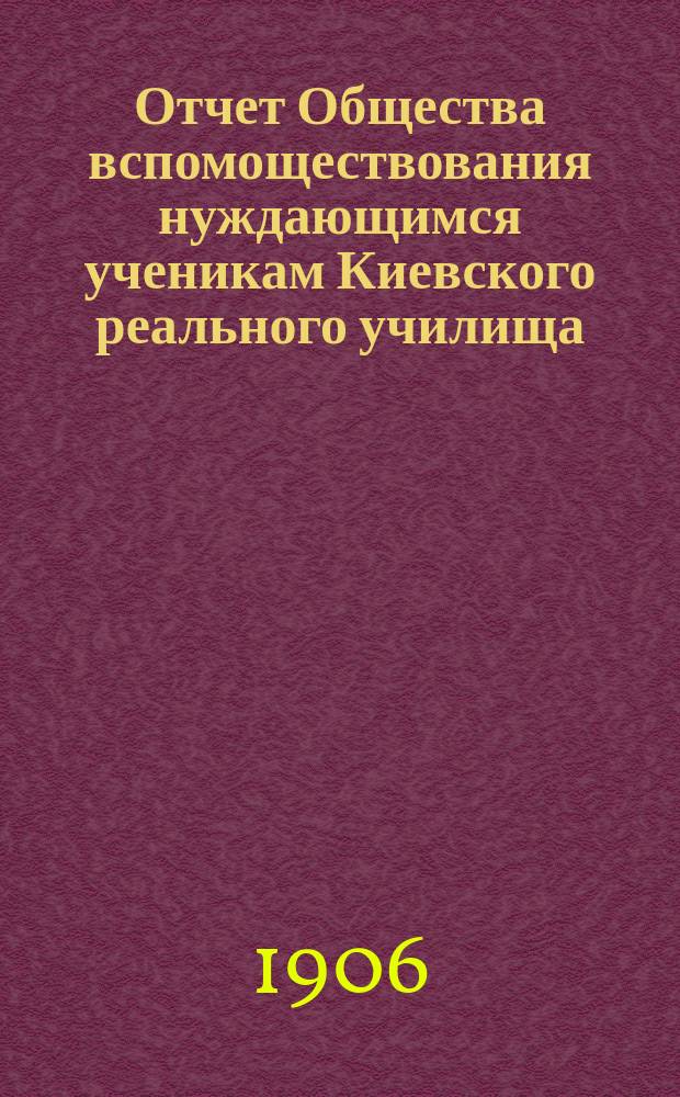 Отчет Общества вспомоществования нуждающимся ученикам Киевского реального училища... ... за 1905 год