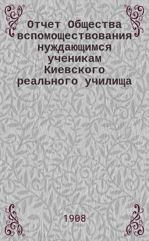 Отчет Общества вспомоществования нуждающимся ученикам Киевского реального училища... ... за 1907-й отчетный год