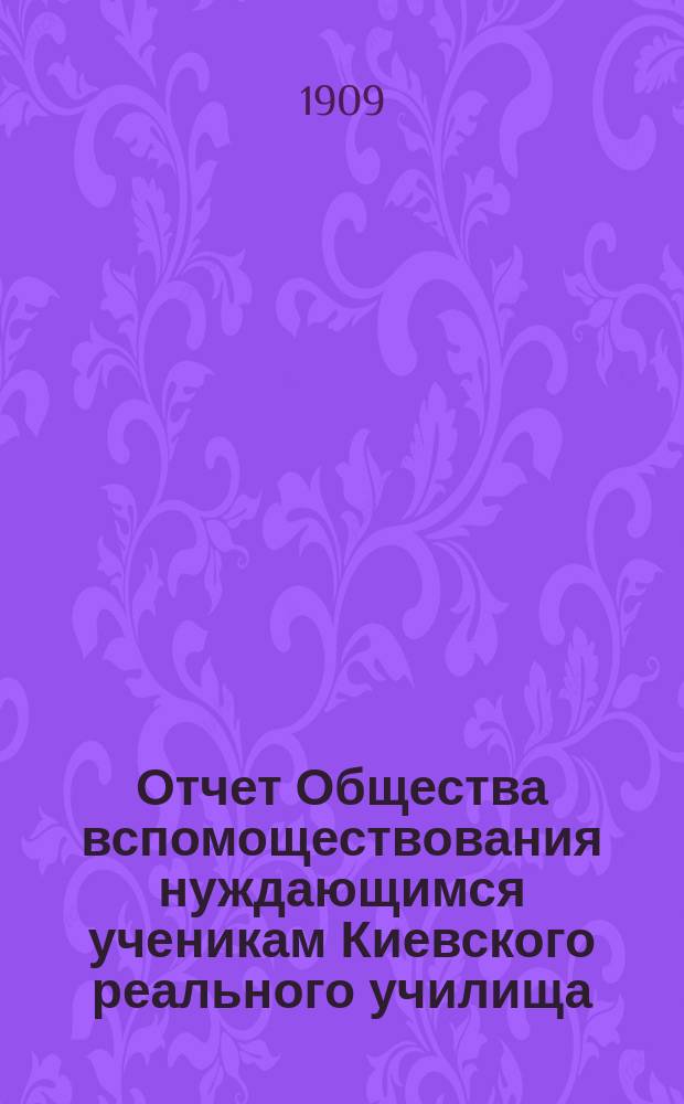 Отчет Общества вспомоществования нуждающимся ученикам Киевского реального училища... ... за 1909-й отчетный год