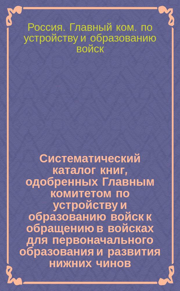 Систематический каталог книг, одобренных Главным комитетом по устройству и образованию войск к обращению в войсках для первоначального образования и развития нижних чинов