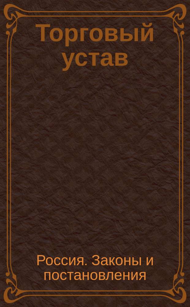 Торговый устав : Полн. свод коммерч. законов : Сост. по изд. 2-го Отд-ния собств. е. и. вел. канцелярии : С доп. и разъясн. по решениям Правительствующего сената и коммерч. судов по 1 янв. 1880 г. : С прил. Городового положения