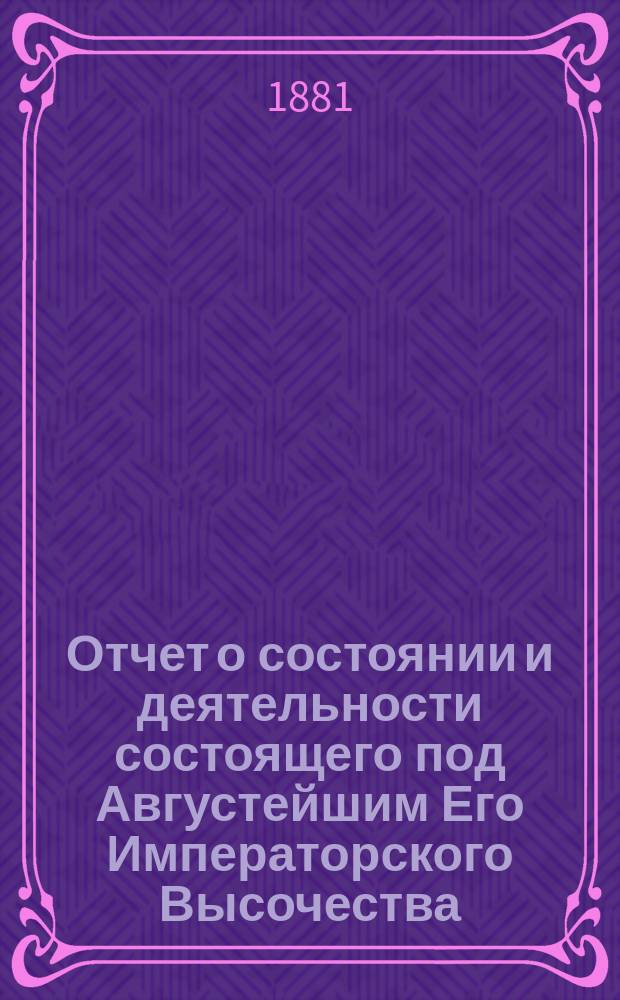 Отчет о состоянии и деятельности состоящего под Августейшим Его Императорского Высочества, Великого Князя Сергия Александровича покровительством, Братства святого Василия, Епископа Рязанского ... ... за 1891 г.