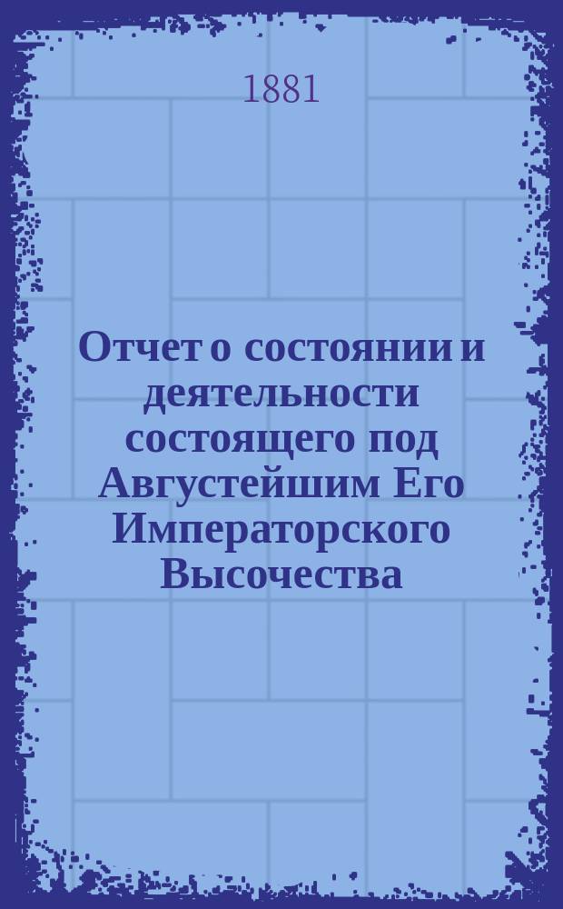 Отчет о состоянии и деятельности состоящего под Августейшим Его Императорского Высочества, Великого Князя Сергия Александровича покровительством, Братства святого Василия, Епископа Рязанского ... ... за 1898 г.