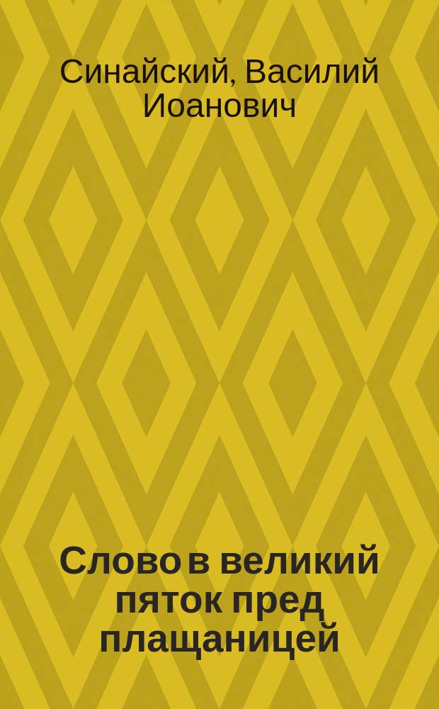 Слово в великий пяток пред плащаницей : (Произнесено 10-го апр. 1881 г. свящ. означенной церкви Василием Синайским)