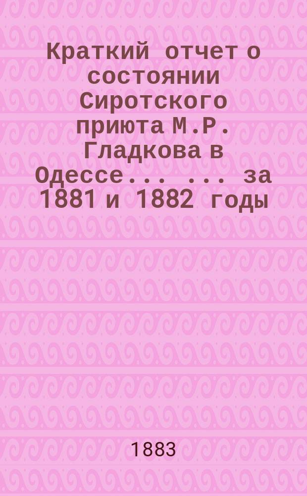Краткий отчет о состоянии Сиротского приюта М.Р. Гладкова в Одессе ... ... за 1881 и 1882 годы