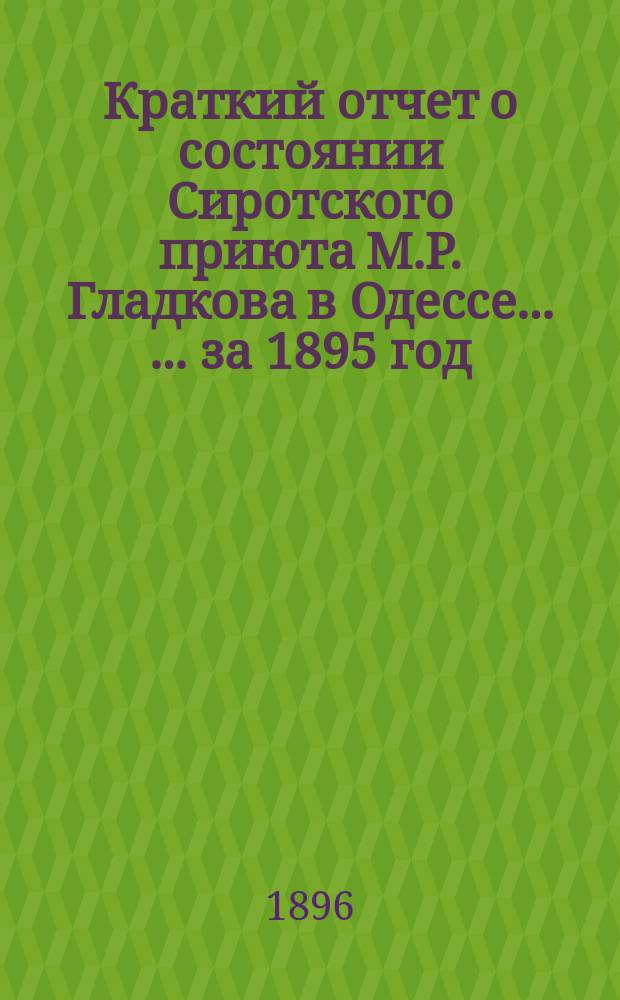 Краткий отчет о состоянии Сиротского приюта М.Р. Гладкова в Одессе ... ... за 1895 год