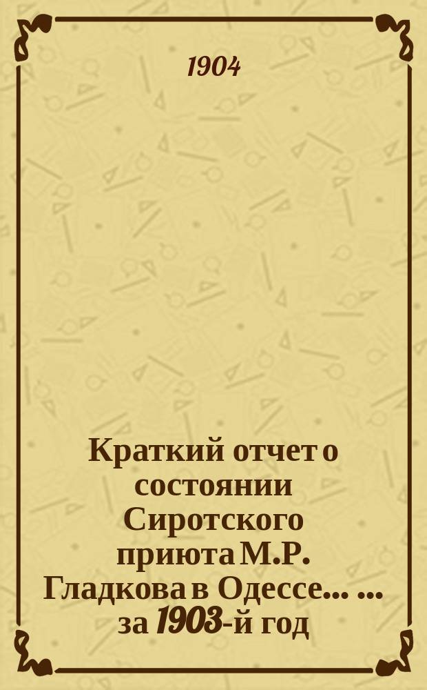 Краткий отчет о состоянии Сиротского приюта М.Р. Гладкова в Одессе ... ... за 1903-й год
