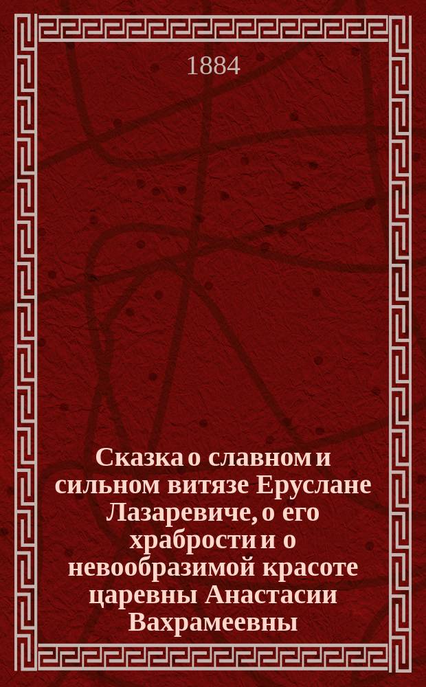 Сказка о славном и сильном витязе Еруслане Лазаревиче, о его храбрости и о невообразимой красоте царевны Анастасии Вахрамеевны