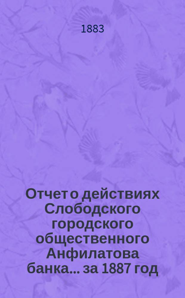 Отчет о действиях Слободского городского общественного Анфилатова банка... за 1887 год