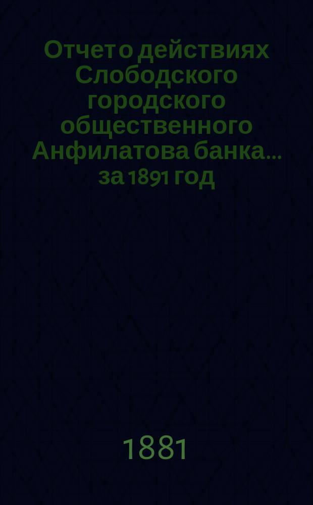 Отчет о действиях Слободского городского общественного Анфилатова банка... за 1891 год