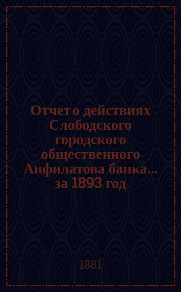 Отчет о действиях Слободского городского общественного Анфилатова банка... за 1893 год