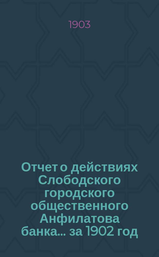 Отчет о действиях Слободского городского общественного Анфилатова банка... за 1902 год