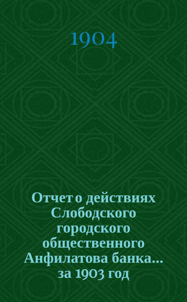 Отчет о действиях Слободского городского общественного Анфилатова банка... за 1903 год