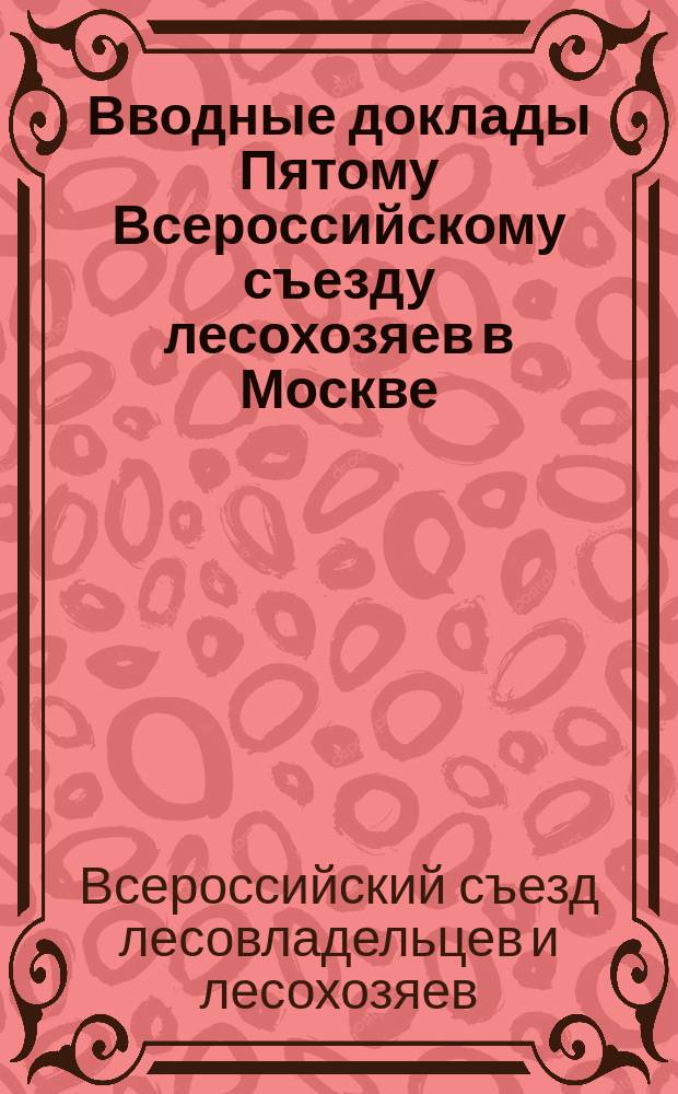 Вводные доклады Пятому Всероссийскому съезду лесохозяев в Москве : (С 1 по 10 авг. 1882 г.)