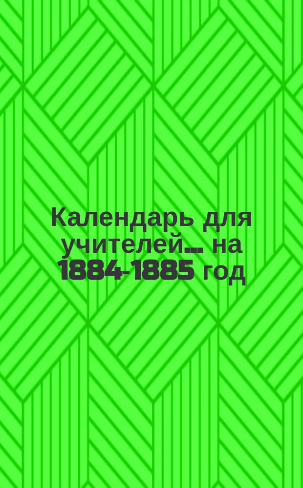 Календарь для учителей... ... на 1884-1885 год