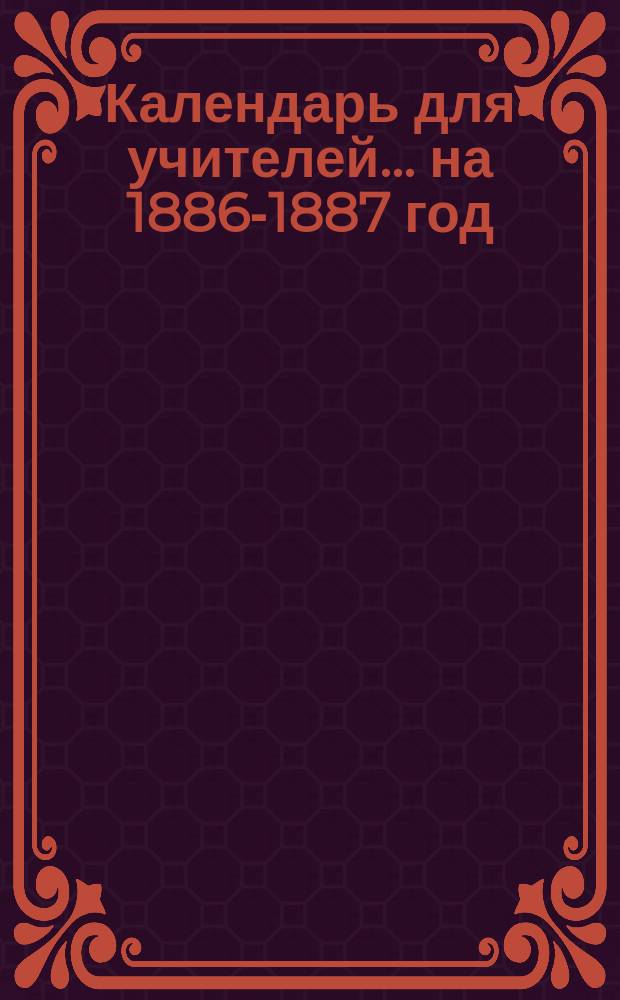Календарь для учителей... ... на 1886-1887 год