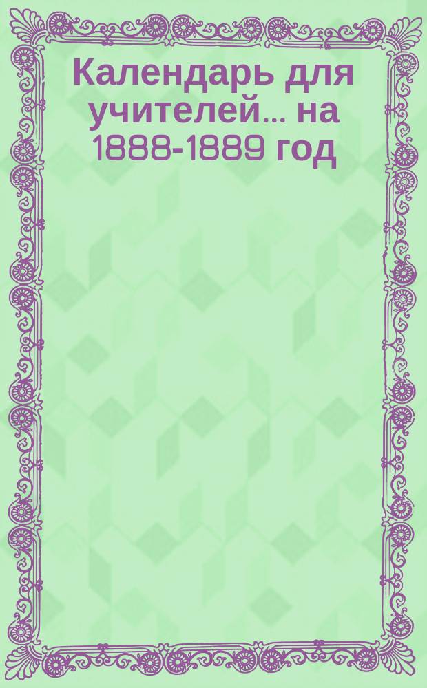Календарь для учителей... ... на 1888-1889 год