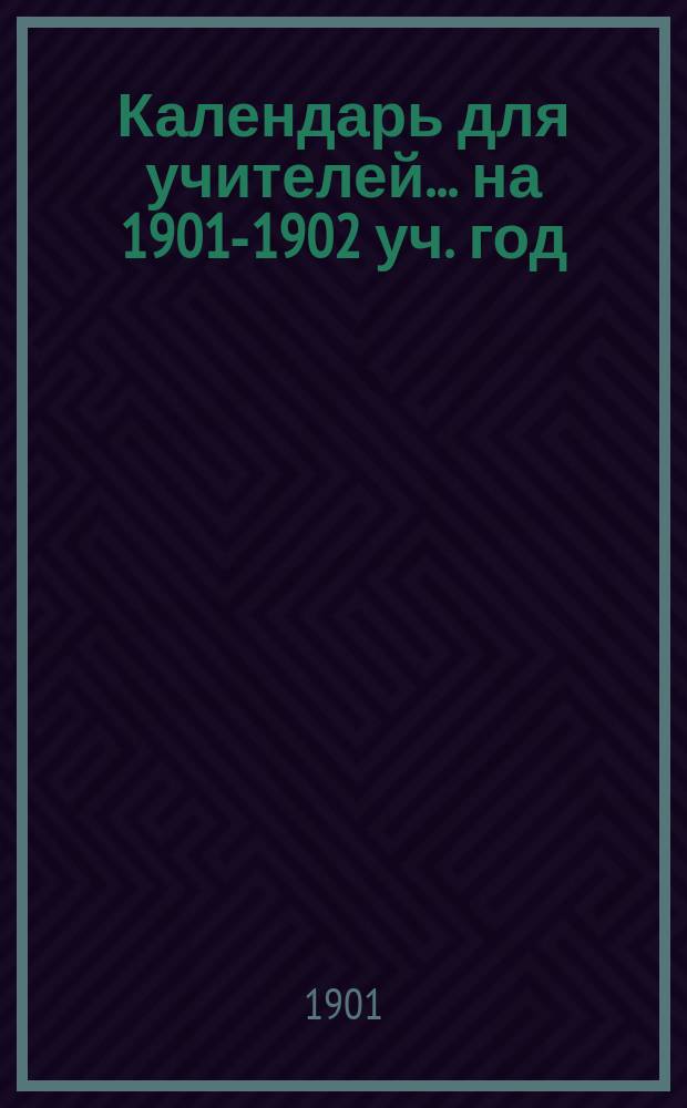 Календарь для учителей... ... на 1901-1902 уч. год