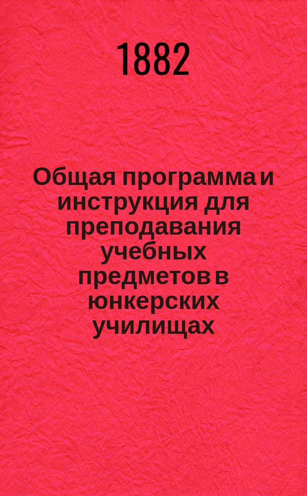 Общая программа и инструкция для преподавания учебных предметов в юнкерских училищах : Руководящие указания : Частные программы по всем учеб. предметам : Перечни учеб. руководств и пособий