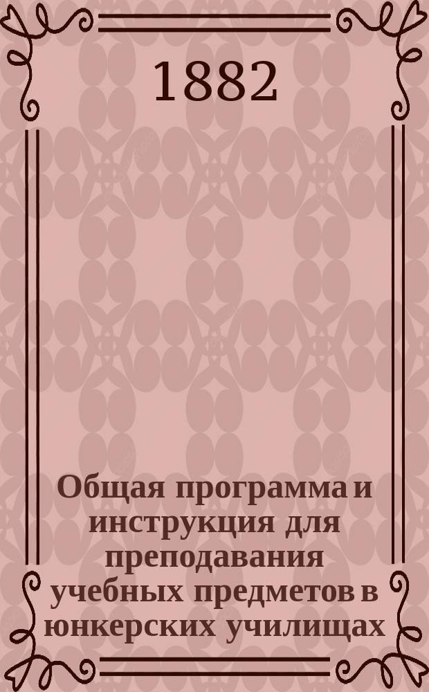 Общая программа и инструкция для преподавания учебных предметов в юнкерских училищах : Руководящие указания : Частные программы по всем учеб. предметам : Перечни учеб. руководств и пособий