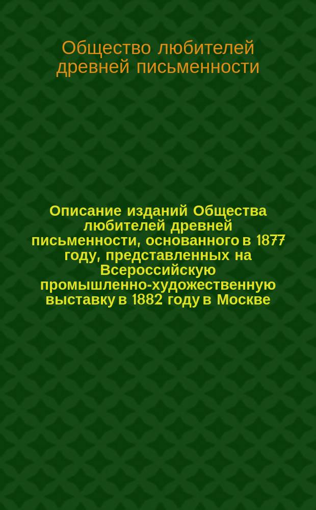 Описание изданий Общества любителей древней письменности, основанного в 1877 году, представленных на Всероссийскую промышленно-художественную выставку в 1882 году в Москве
