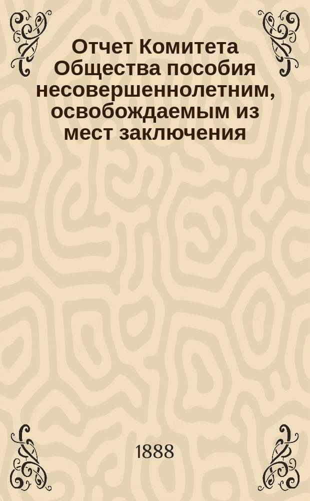 Отчет Комитета Общества пособия несовершеннолетним, освобождаемым из мест заключения... за 1886 и 1887 гг.