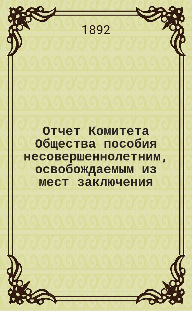 Отчет Комитета Общества пособия несовершеннолетним, освобождаемым из мест заключения... за 1889-1891 годы