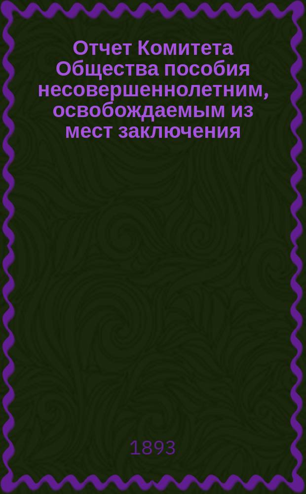 Отчет Комитета Общества пособия несовершеннолетним, освобождаемым из мест заключения... за 1892 год