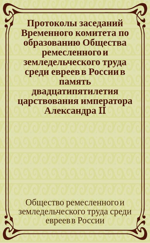 Протоколы заседаний Временного комитета по образованию Общества ремесленного и земледельческого труда среди евреев в России в память двадцатипятилетия царствования императора Александра II... : Вып. 1-3