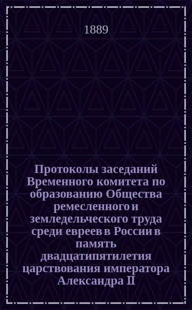 Протоколы заседаний Временного комитета по образованию Общества ремесленного и земледельческого труда среди евреев в России в память двадцатипятилетия царствования императора Александра II.. : Вып. [1]-3. Вып. 3 : От 1-го августа 1884 до 1-го сентября 1889 г.