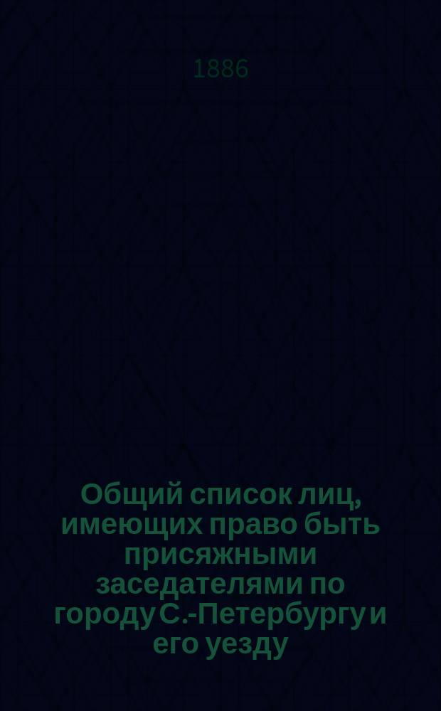 Общий список лиц, имеющих право быть присяжными заседателями по городу С.-Петербургу и его уезду... ... на 1887 год