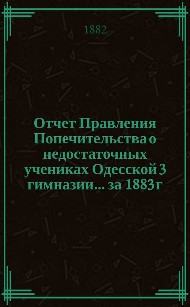 Отчет Правления Попечительства о недостаточных учениках Одесской 3 гимназии... за 1883 г.