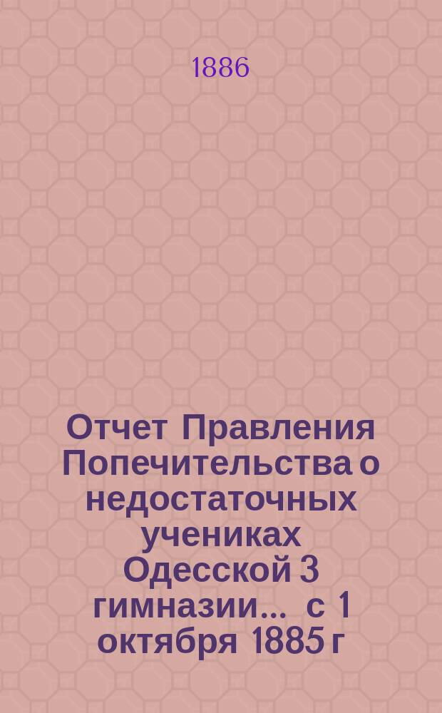 Отчет Правления Попечительства о недостаточных учениках Одесской 3 гимназии... ... с 1 октября 1885 г. по 1 октября 1886 г.